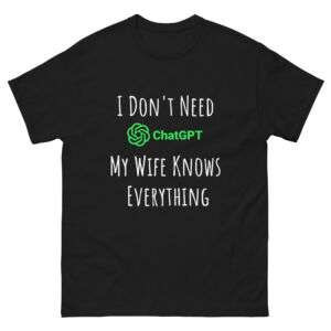 I Don't Need ChatGPT My Wife Knows Everything t shirt